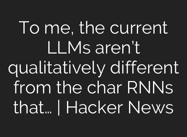 To me, the current LLMs aren’t qualitatively different from the char RNNs that… | Hacker News
