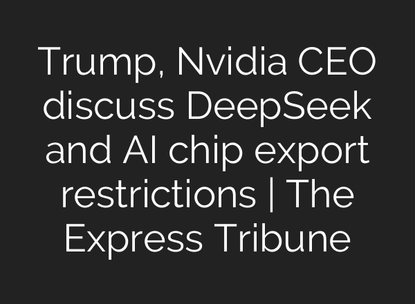 Trump, Nvidia CEO discuss DeepSeek and <b>AI</b> chip export restrictions | The Express Tribune