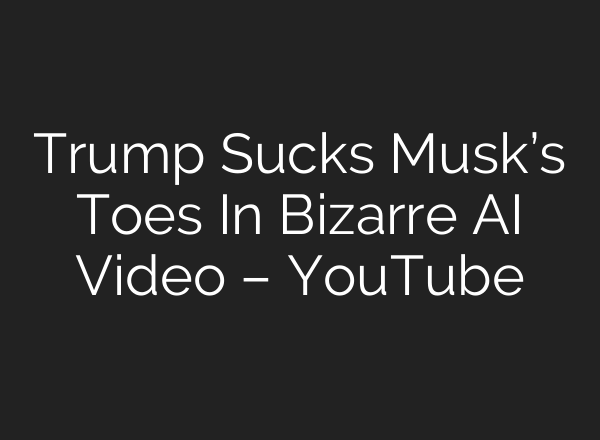 Trump Sucks Musk’s Toes In Bizarre AI Video – YouTube