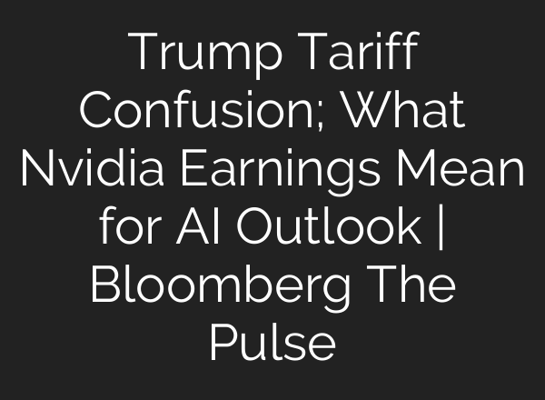 Trump Tariff Confusion; What Nvidia Earnings Mean for AI Outlook | Bloomberg The Pulse