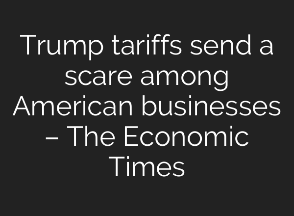 Trump tariffs send a scare among American businesses – The Economic Times
