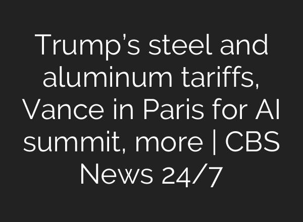 Trump’s steel and aluminum tariffs, Vance in Paris for AI summit, more | CBS News 24/7