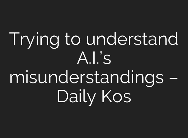 Trying to understand A.I.’s misunderstandings – Daily Kos