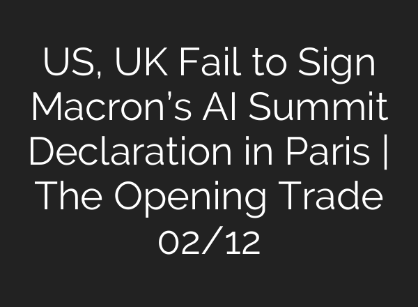 US, UK Fail to Sign Macron’s AI Summit Declaration in Paris | The Opening Trade 02/12