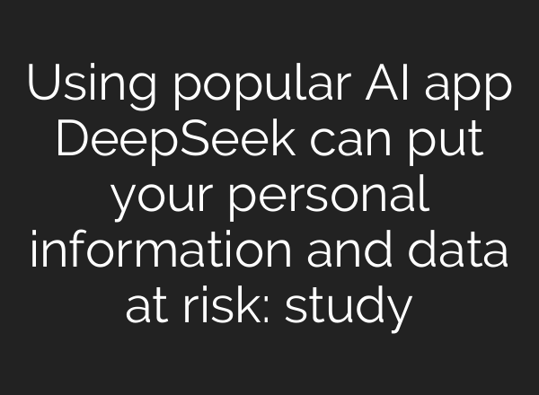 Using popular AI app DeepSeek can put your personal information and data at risk: study