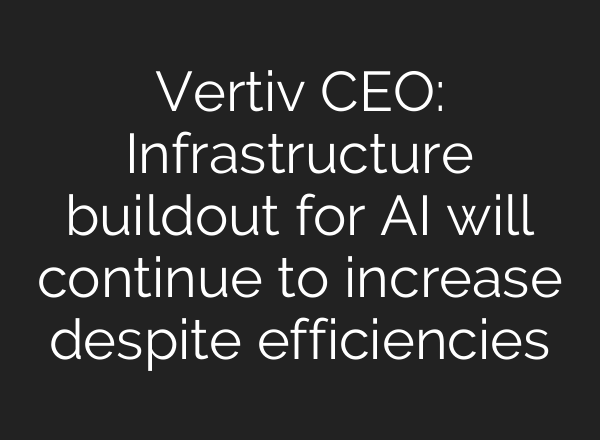 Vertiv CEO: Infrastructure buildout for AI will continue to increase despite efficiencies