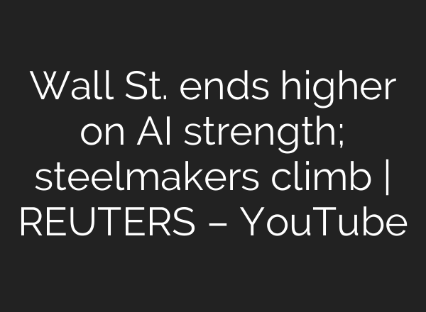 Wall St. ends higher on AI strength; steelmakers climb | REUTERS – YouTube