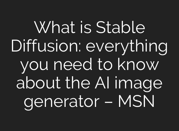 What is Stable Diffusion: everything you need to know about the AI image generator – MSN