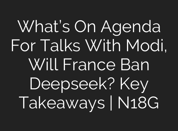 What’s On Agenda For Talks With Modi, Will France Ban Deepseek? Key Takeaways | N18G
