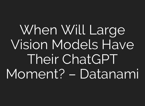 When Will Large Vision Models Have Their ChatGPT Moment? – Datanami