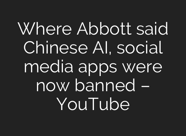 Where Abbott said Chinese <b>AI</b>, social media apps were now banned – YouTube