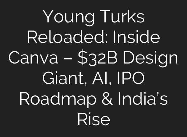 Young Turks Reloaded: Inside Canva – $32B Design Giant, AI, IPO Roadmap & India’s Rise