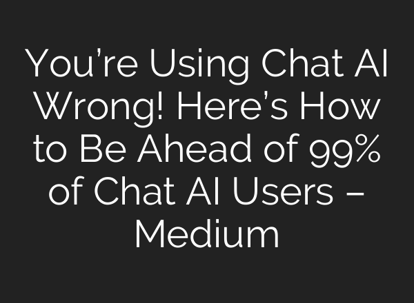 You’re Using Chat AI Wrong! Here’s How to Be Ahead of 99% of Chat AI Users – Medium