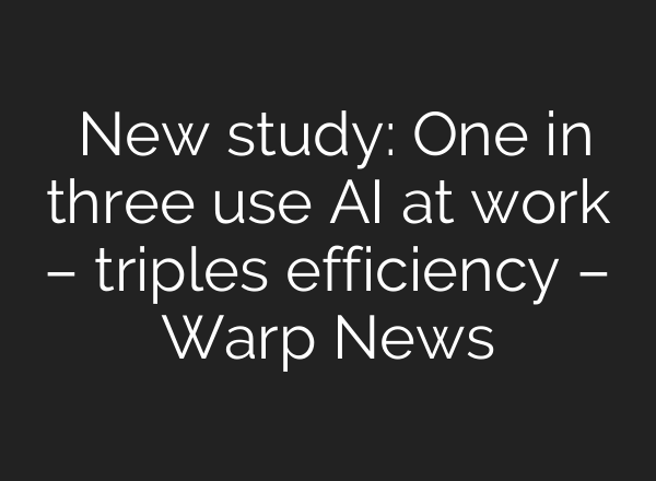 ‍  New study: One in three use AI at work – triples efficiency – Warp News