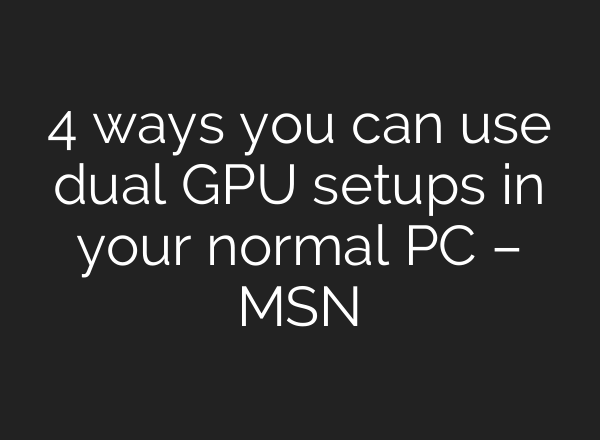 4 ways you can use dual GPU setups in your normal PC – MSN