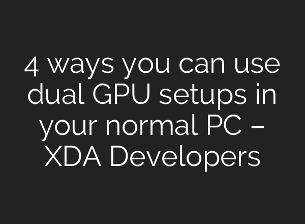 4 ways you can use dual GPU setups in your normal PC – XDA Developers