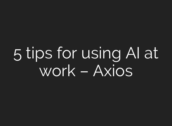 5 tips for using AI at work – Axios