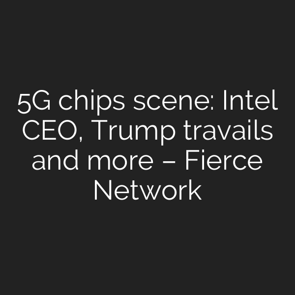 5G chips scene: Intel CEO, Trump travails and more – Fierce Network