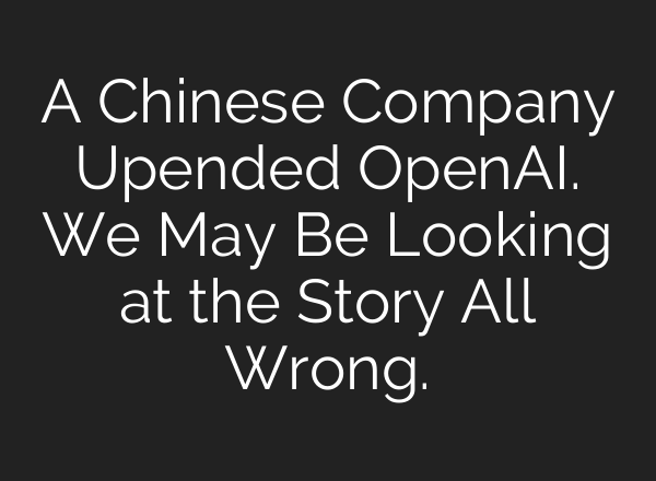 A Chinese Company Upended OpenAI. We May Be Looking at the Story All Wrong.
