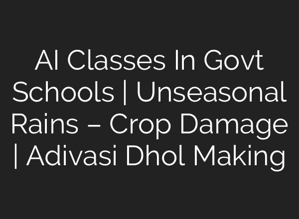 AI Classes In Govt Schools | Unseasonal Rains – Crop Damage | Adivasi Dhol Making