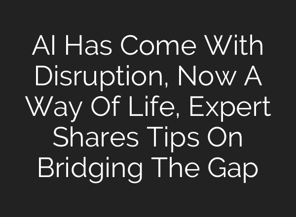 AI Has Come With Disruption, Now A Way Of Life, Expert Shares Tips On Bridging The Gap