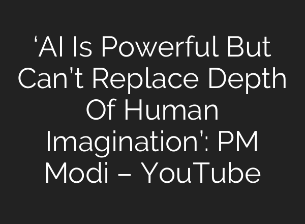 ‘AI Is Powerful But Can’t Replace Depth Of Human Imagination’: PM Modi – YouTube