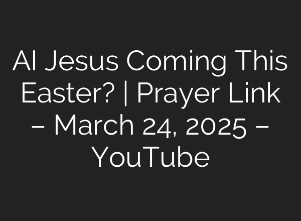 AI Jesus Coming This Easter? | Prayer Link – March 24, 2025 – YouTube