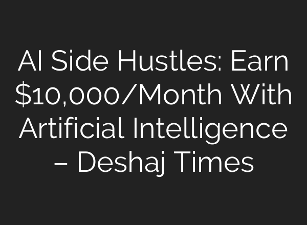 AI Side Hustles: Earn $10,000/Month With Artificial Intelligence – Deshaj Times