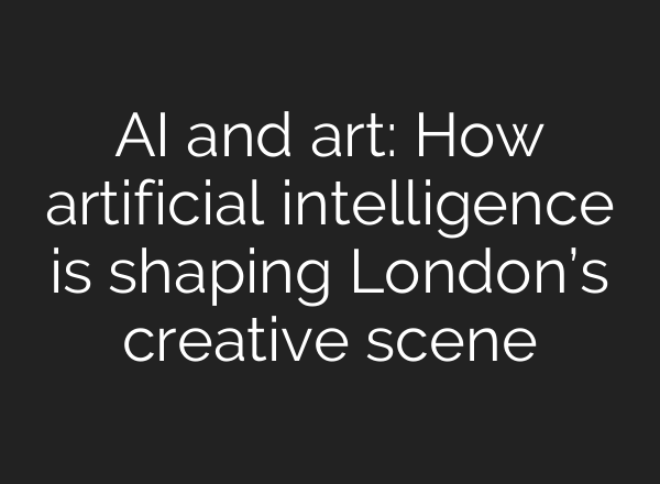 AI and art: How artificial intelligence is shaping London’s creative scene