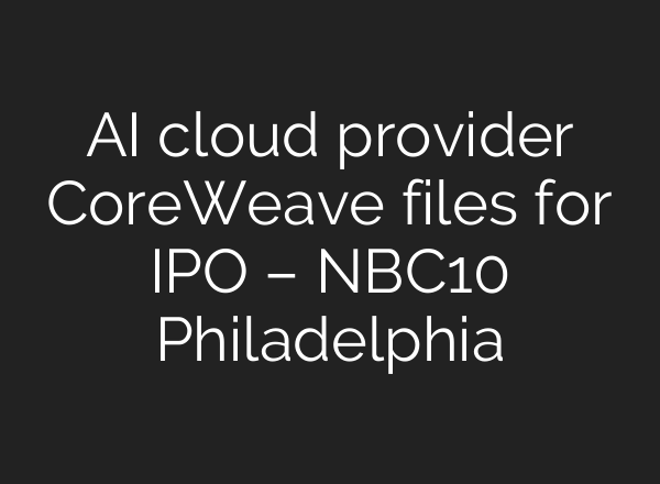 AI cloud provider CoreWeave files for IPO – NBC10 Philadelphia