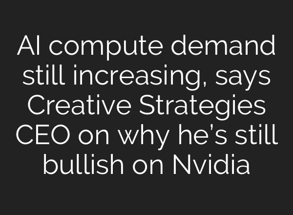 AI compute demand still increasing, says Creative Strategies CEO on why he’s still bullish on Nvidia