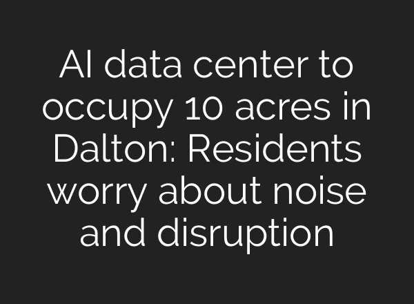 AI data center to occupy 10 acres in Dalton: Residents worry about noise and disruption