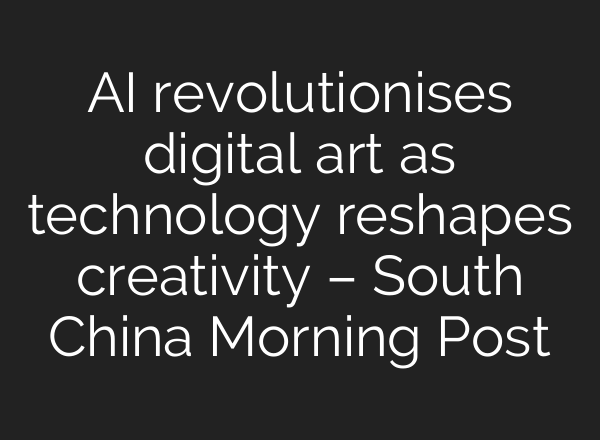 AI revolutionises digital art as technology reshapes creativity – South China Morning Post