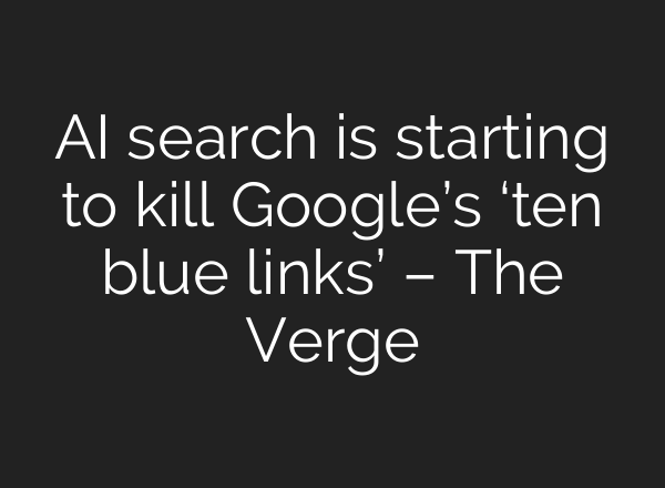 AI search is starting to kill Google’s ‘ten blue links’ – The Verge