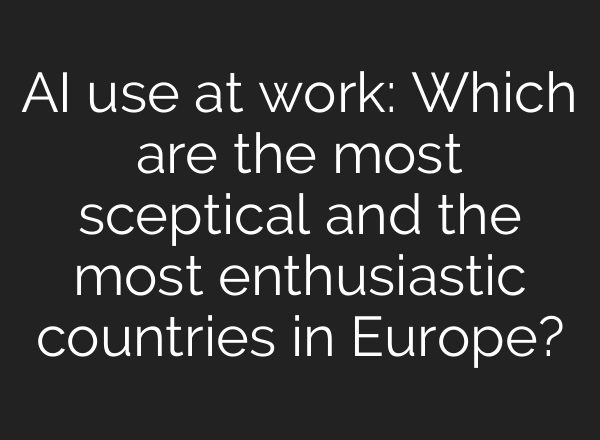 AI use at work: Which are the most sceptical and the most enthusiastic countries in Europe?