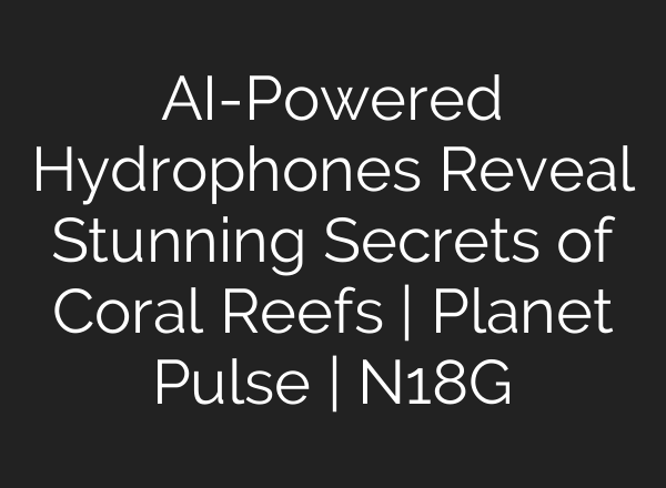 AI-Powered Hydrophones Reveal Stunning Secrets of Coral Reefs | Planet Pulse | N18G