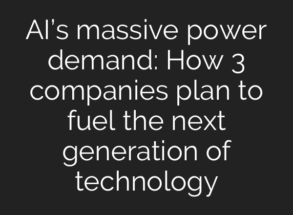 AI’s massive power demand: How 3 companies plan to fuel the next generation of technology