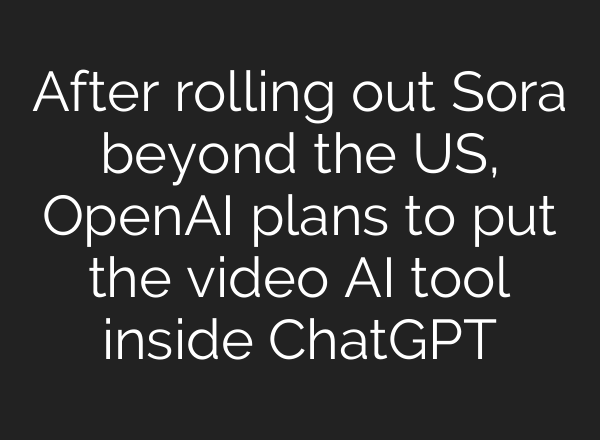 After rolling out Sora beyond the US, OpenAI plans to put the video AI tool inside ChatGPT