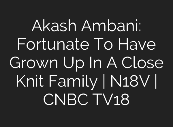 Akash Ambani: Fortunate To Have Grown Up In A Close Knit Family | N18V | CNBC TV18
