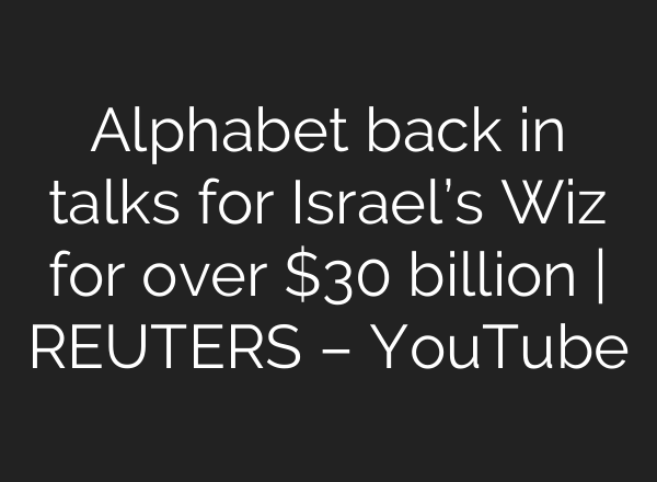 Alphabet back in talks for Israel’s Wiz for over $30 billion | REUTERS – YouTube