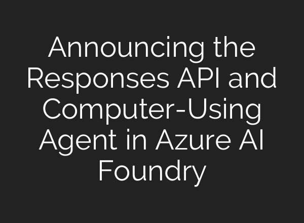 Announcing the Responses API and Computer-Using Agent in Azure AI Foundry