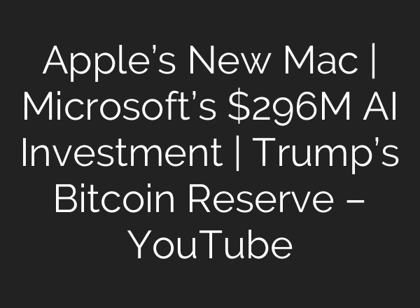 Apple’s New Mac | Microsoft’s $296M AI Investment | Trump’s Bitcoin Reserve – YouTube