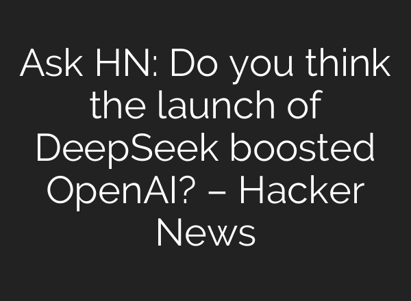 Ask HN: Do you think the launch of DeepSeek boosted OpenAI? – Hacker News