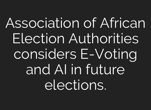 Association of African Election Authorities considers E-Voting and AI in future elections.