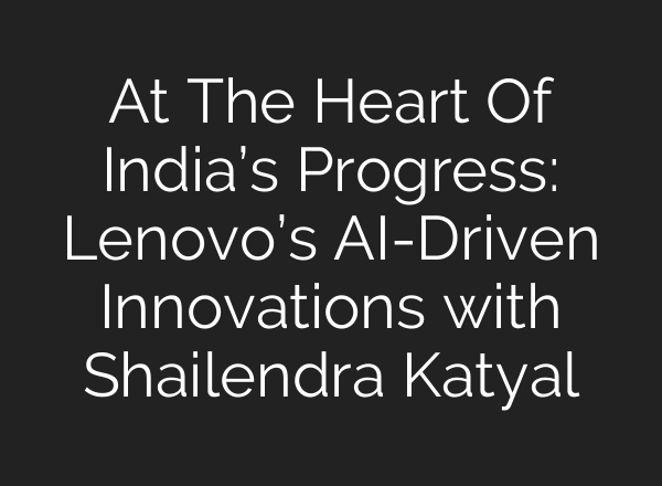 At The Heart Of India’s Progress: Lenovo’s AI-Driven Innovations with Shailendra Katyal