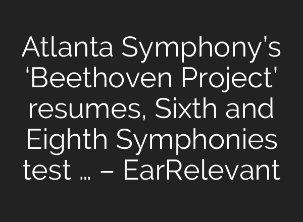 Atlanta Symphony’s ‘Beethoven Project’ resumes, Sixth and Eighth Symphonies test … – EarRelevant