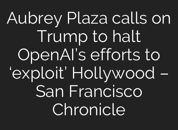 Aubrey Plaza calls on Trump to halt OpenAI’s efforts to ‘exploit’ Hollywood – San Francisco Chronicle