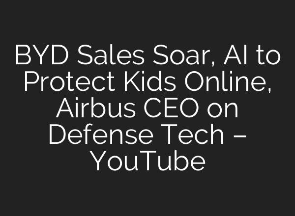 BYD Sales Soar, AI to Protect Kids Online, Airbus CEO on Defense Tech – YouTube