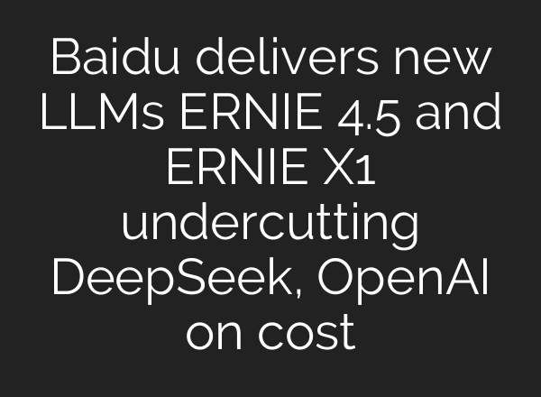Baidu delivers new LLMs ERNIE 4.5 and ERNIE X1 undercutting DeepSeek, OpenAI on cost