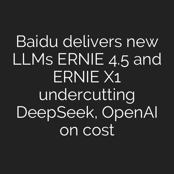 Baidu delivers new LLMs ERNIE 4.5 and ERNIE X1 undercutting DeepSeek, OpenAI on cost